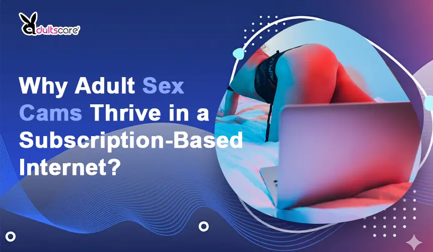 Why Adult Sex Cams Thrive in a Subscription-Based Internet?