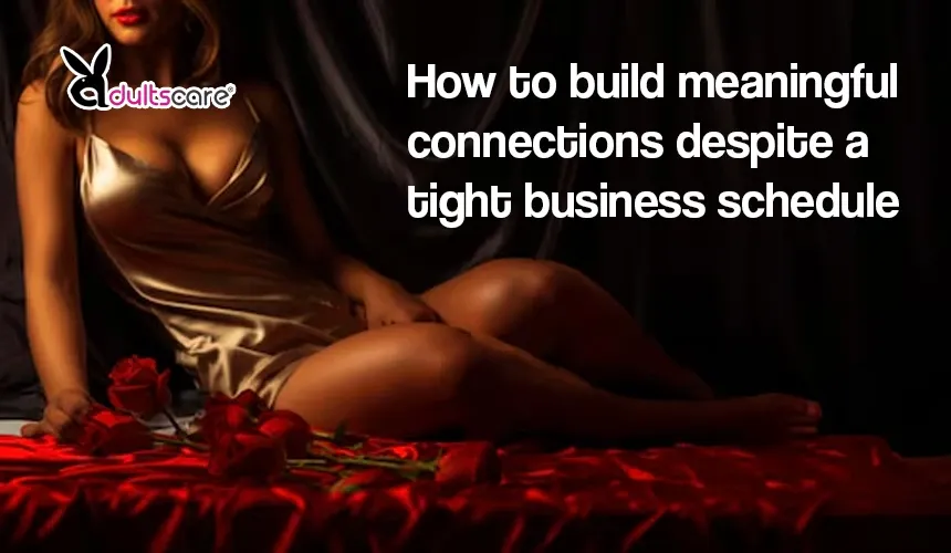 How to build meaningful connections despite a tight business schedule