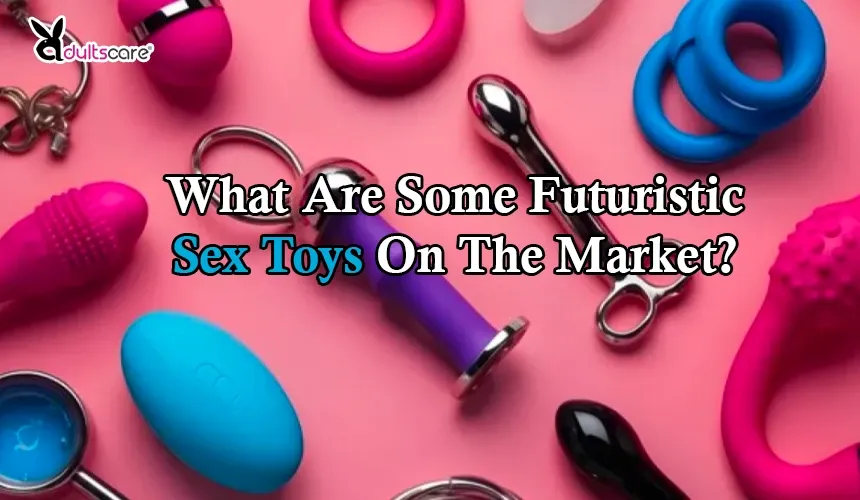 What Are Some Futuristic Sex Toys On The Market?