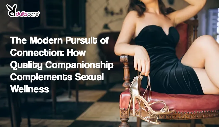 The Modern Pursuit of Connection: How Quality Companionship Complements Sexual Wellness
